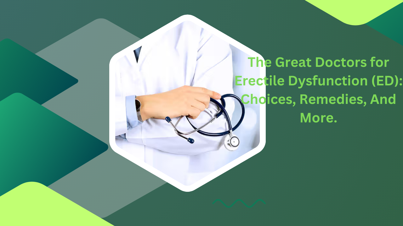 The Great Doctors for Erectile Dysfunction (ED): Choices, Remedies, And More.